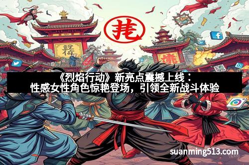 《烈焰行动》新亮点震撼上线：性感女性角色惊艳登场，引领全新战斗体验