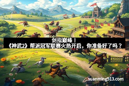 剑指巅峰！《神武2》帮派冠军联赛火热开启，你准备好了吗？