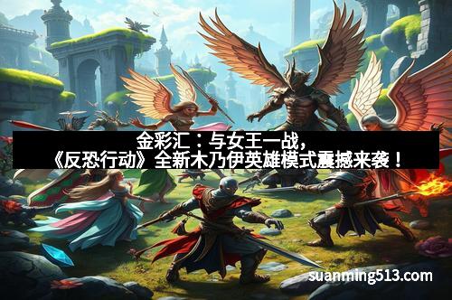 金彩汇：与女王一战，《反恐行动》全新木乃伊英雄模式震撼来袭！